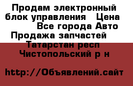 Продам электронный блок управления › Цена ­ 7 000 - Все города Авто » Продажа запчастей   . Татарстан респ.,Чистопольский р-н